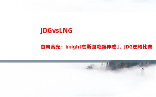 JDGvsLNG首局高光：knight杰斯團戰顯神威，JDG逆轉比賽